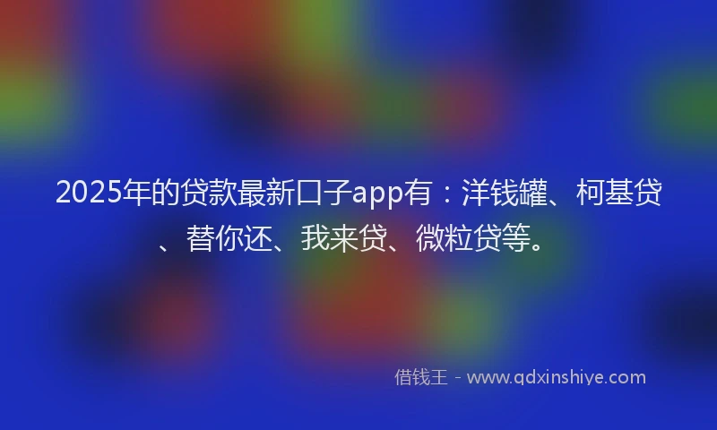 2025年的贷款最新口子app有：洋钱罐、柯基贷、替你还、我来贷、微粒贷等。