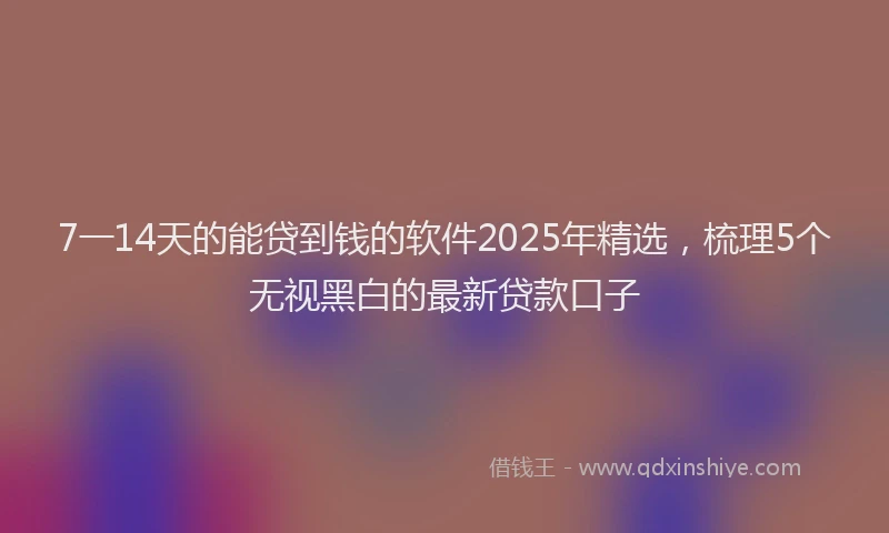 7一14天的能贷到钱的软件2025年精选，梳理5个无视黑白的最新贷款口子