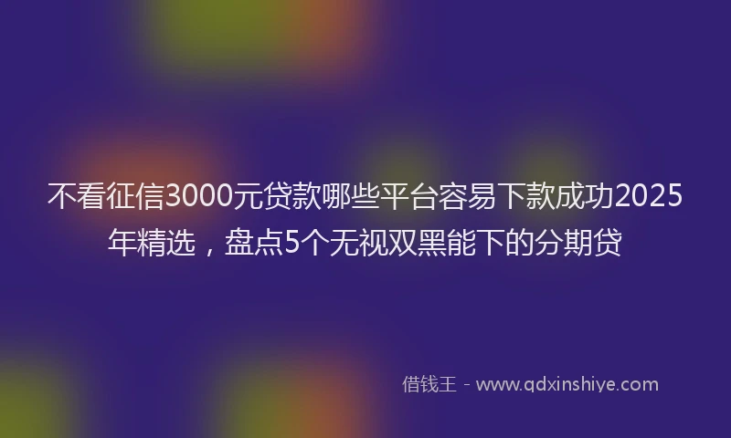不看征信3000元贷款哪些平台容易下款成功2025年精选，盘点5个无视双黑能下的分期贷