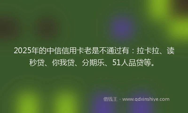 2025年的中信信用卡老是不通过有：拉卡拉、读秒贷、你我贷、分期乐、51人品贷等。