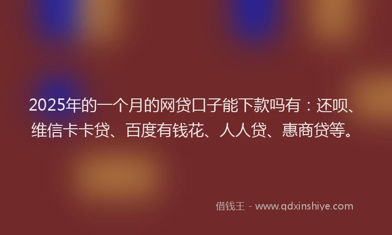 2025年的一个月的网贷口子能下款吗有：还呗、维信卡卡贷、百度有钱花、人人贷、惠商贷等。