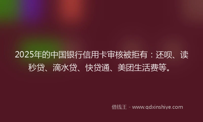2025年的中国银行信用卡审核被拒有：还呗、读秒贷、滴水贷、快贷通、美团生活费等。