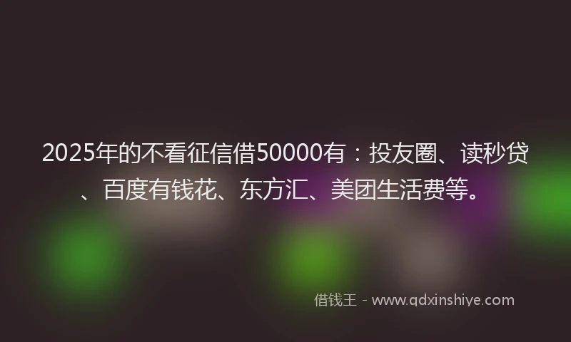 2025年的不看征信借50000有：投友圈、读秒贷、百度有钱花、东方汇、美团生活费等。