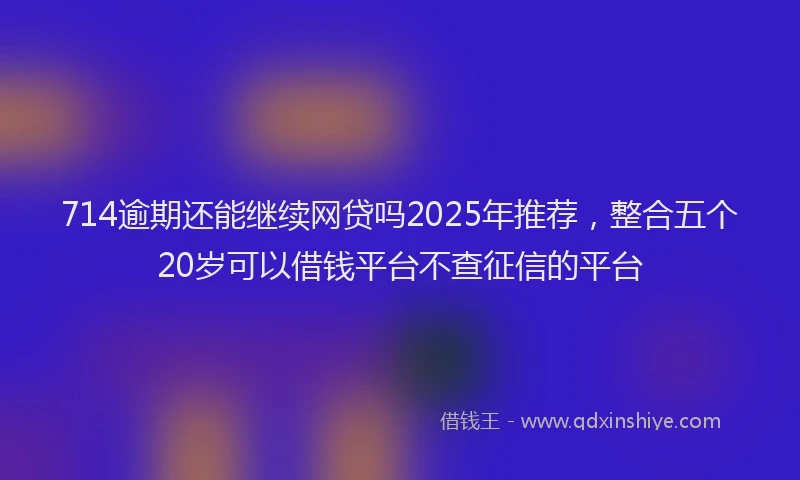714逾期还能继续网贷吗2025年推荐，整合五个20岁可以借钱平台不查征信的平台