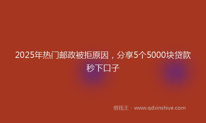2025年热门邮政被拒原因，分享5个5000块贷款秒下口子