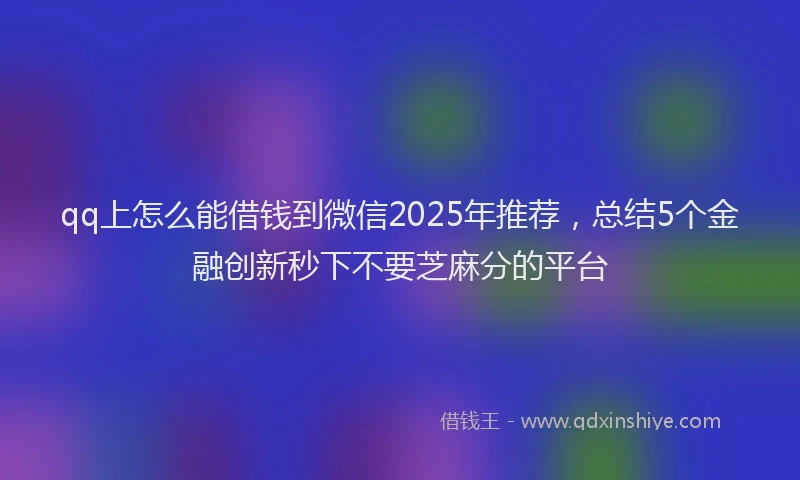 qq上怎么能借钱到微信2025年推荐，总结5个金融创新秒下不要芝麻分的平台
