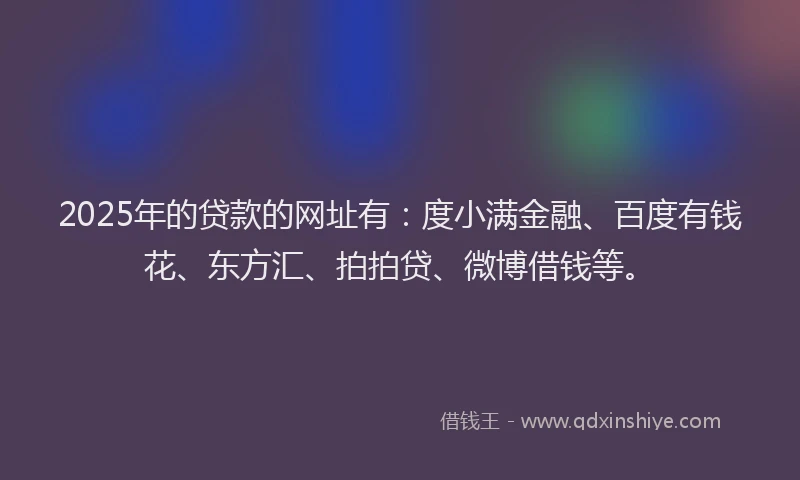2025年的贷款的网址有：度小满金融、百度有钱花、东方汇、拍拍贷、微博借钱等。