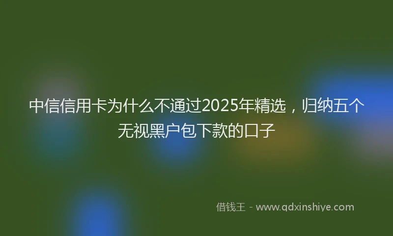 中信信用卡为什么不通过2025年精选，归纳五个无视黑户包下款的口子