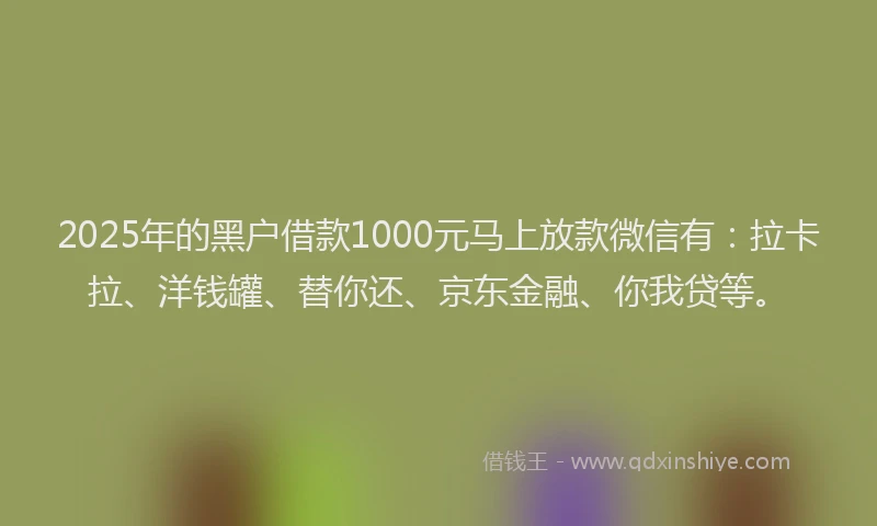 2025年的黑户借款1000元马上放款微信有：拉卡拉、洋钱罐、替你还、京东金融、你我贷等。