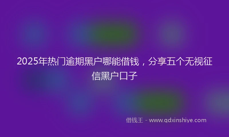 2025年热门逾期黑户哪能借钱，分享五个无视征信黑户口子