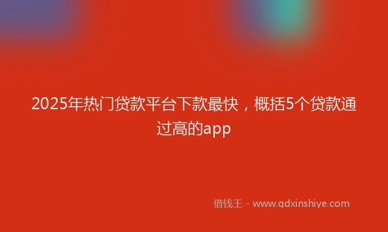 2025年热门贷款平台下款最快，概括5个贷款通过高的app