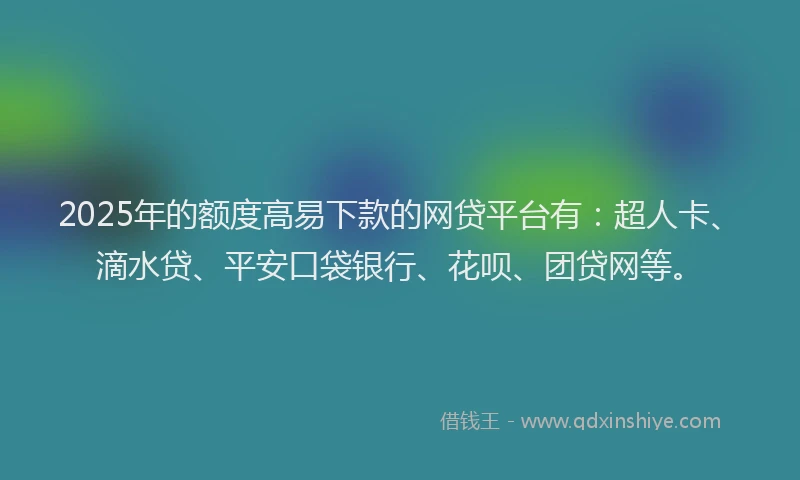 2025年的额度高易下款的网贷平台有：超人卡、滴水贷、平安口袋银行、花呗、团贷网等。