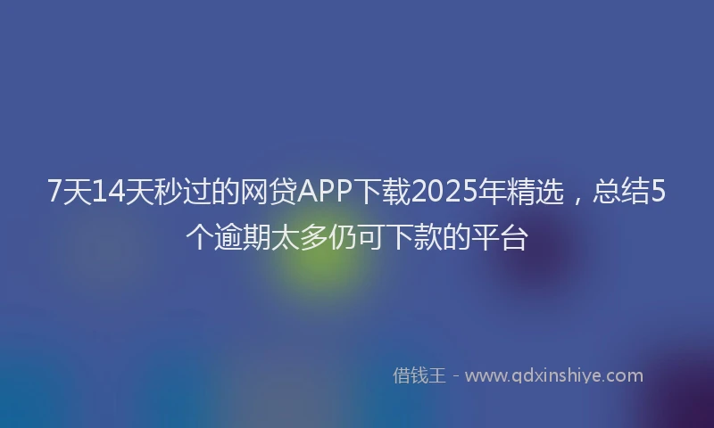 7天14天秒过的网贷APP下载2025年精选，总结5个逾期太多仍可下款的平台