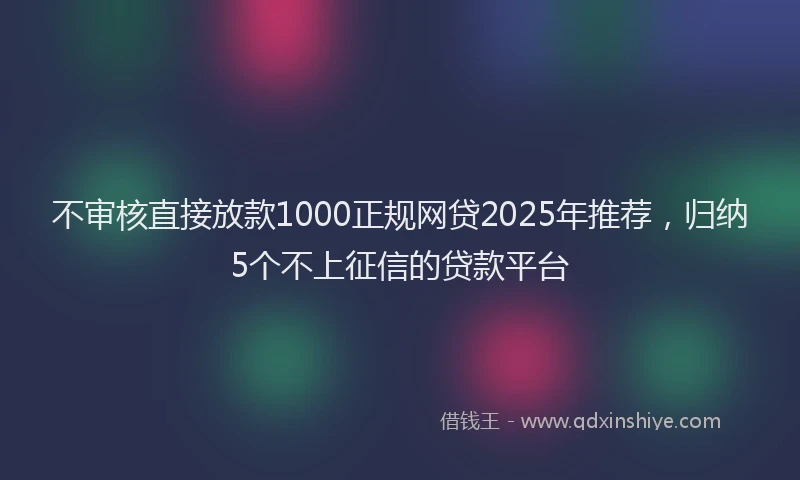 不审核直接放款1000正规网贷2025年推荐，归纳5个不上征信的贷款平台