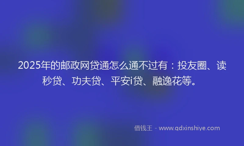 2025年的邮政网贷通怎么通不过有：投友圈、读秒贷、功夫贷、平安i贷、融逸花等。