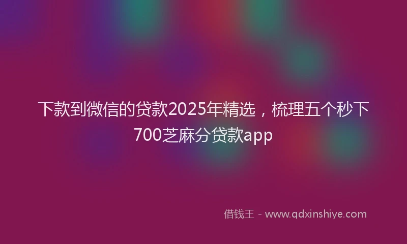 下款到微信的贷款2025年精选，梳理五个秒下700芝麻分贷款app