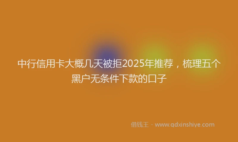 中行信用卡大概几天被拒2025年推荐，梳理五个黑户无条件下款的口子