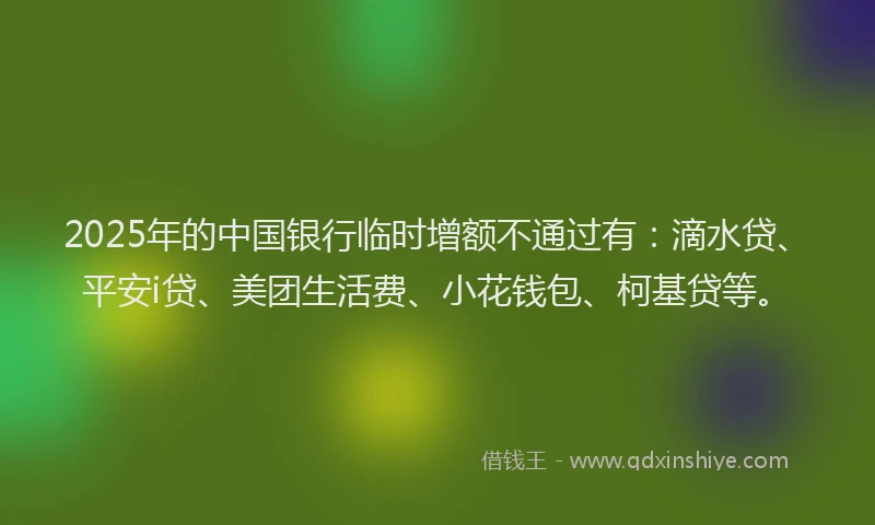 2025年的中国银行临时增额不通过有：滴水贷、平安i贷、美团生活费、小花钱包、柯基贷等。