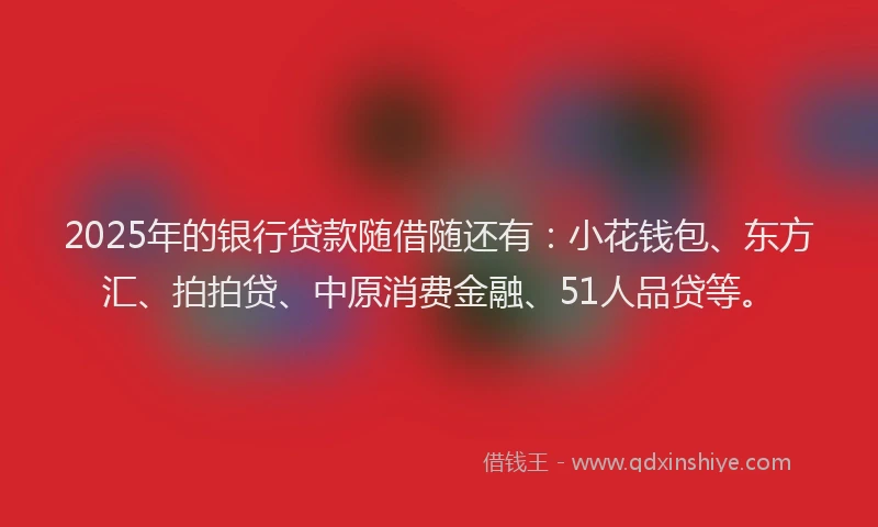 2025年的银行贷款随借随还有：小花钱包、东方汇、拍拍贷、中原消费金融、51人品贷等。