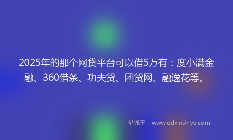 2025年的那个网贷平台可以借5万有：度小满金融、360借条、功夫贷、团贷网、融逸花等。