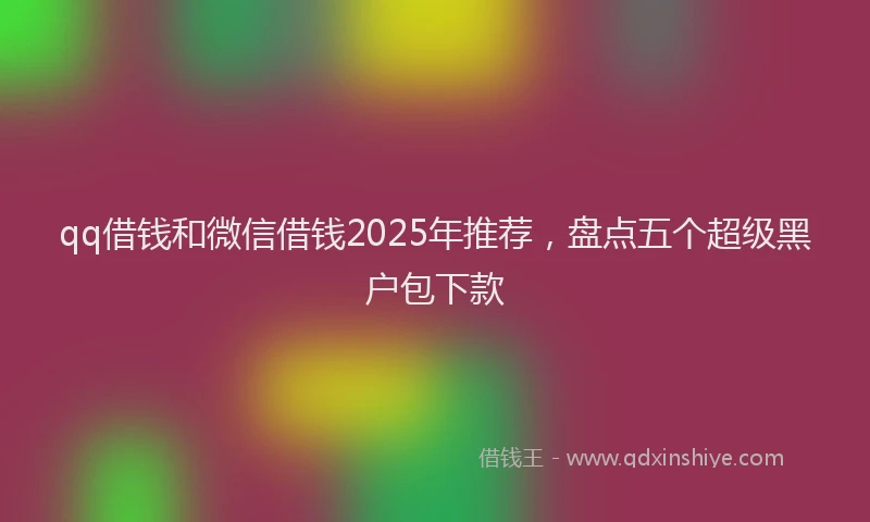 qq借钱和微信借钱2025年推荐，盘点五个超级黑户包下款
