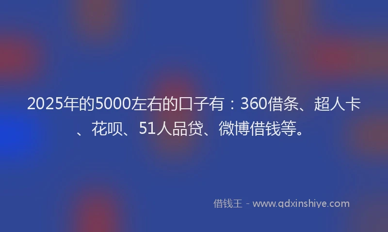 2025年的5000左右的口子有：360借条、超人卡、花呗、51人品贷、微博借钱等。