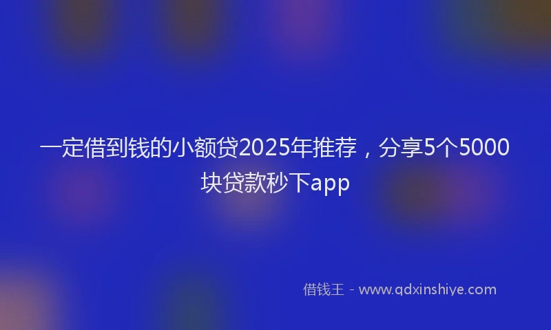 一定借到钱的小额贷2025年推荐，分享5个5000块贷款秒下app