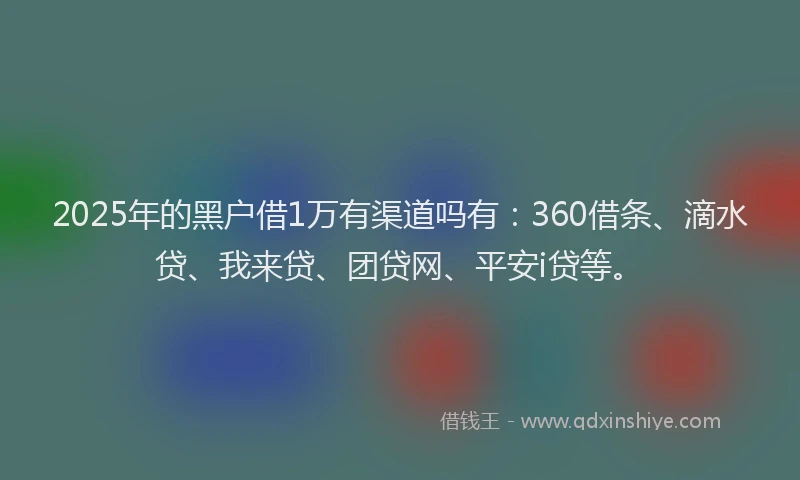 2025年的黑户借1万有渠道吗有：360借条、滴水贷、我来贷、团贷网、平安i贷等。