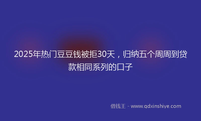 2025年热门豆豆钱被拒30天，归纳五个周周到贷款相同系列的口子