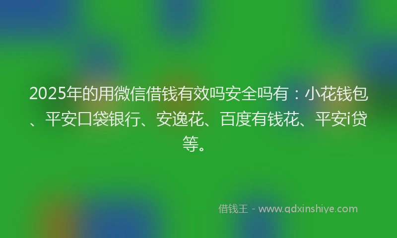 2025年的用微信借钱有效吗安全吗有：小花钱包、平安口袋银行、安逸花、百度有钱花、平安i贷等。
