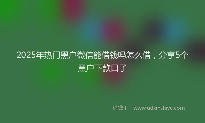 2025年热门黑户微信能借钱吗怎么借，分享5个黑户下款口子