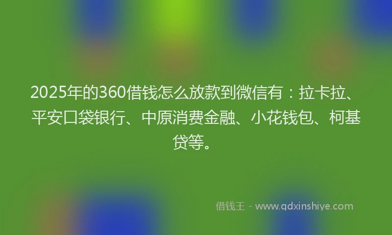 2025年的360借钱怎么放款到微信有:拉卡拉、平安口袋银行、中原消费金融、小花钱包、柯基贷等。