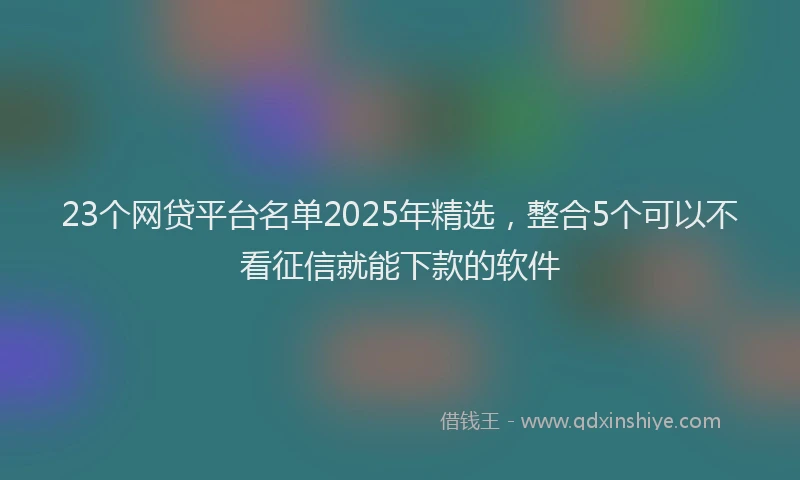 23个网贷平台名单2025年精选，整合5个可以不看征信就能下款的软件