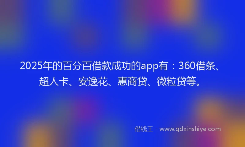 2025年的百分百借款成功的app有：360借条、超人卡、安逸花、惠商贷、微粒贷等。