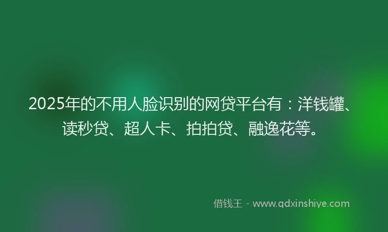 2025年的不用人脸识别的网贷平台有：洋钱罐、读秒贷、超人卡、拍拍贷、融逸花等。