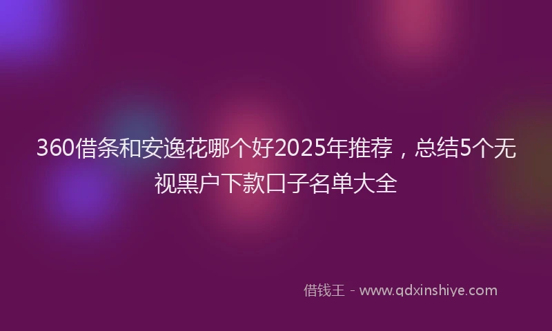 360借条和安逸花哪个好2025年推荐，总结5个无视黑户下款口子名单大全