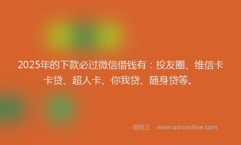 2025年的下款必过微信借钱有：投友圈、维信卡卡贷、超人卡、你我贷、随身贷等。