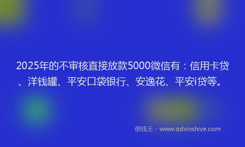 2025年的不审核直接放款5000微信有：信用卡贷、洋钱罐、平安口袋银行、安逸花、平安i贷等。