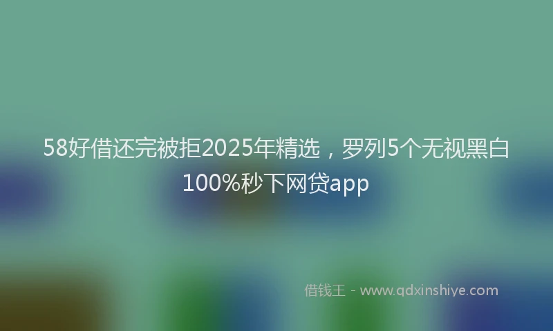 58好借还完被拒2025年精选，罗列5个无视黑白100%秒下网贷app