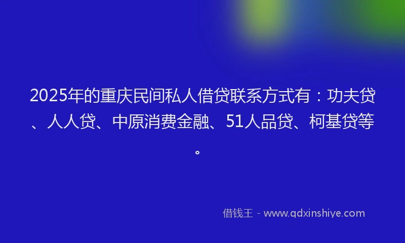 2025年的重庆民间私人借贷联系方式有：功夫贷、人人贷、中原消费金融、51人品贷、柯基贷等。