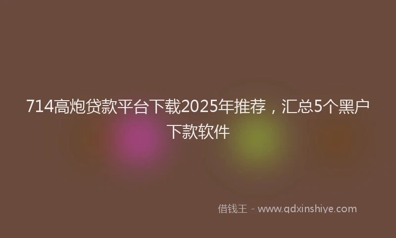 714高炮贷款平台下载2025年推荐，汇总5个黑户下款软件