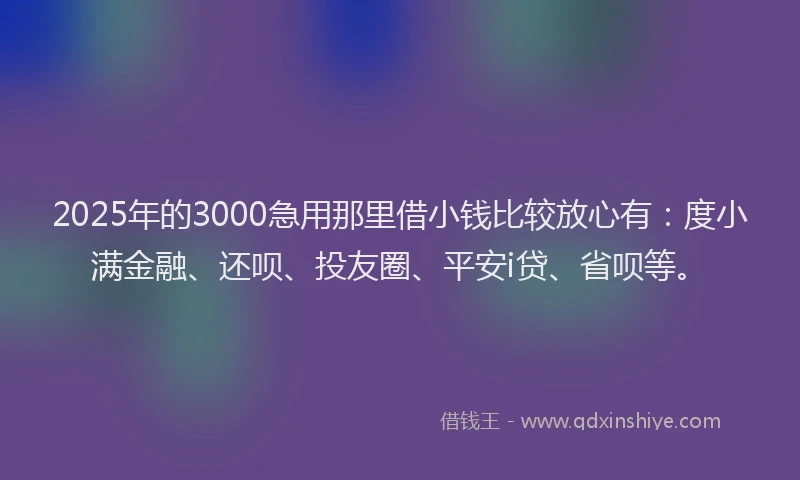 2025年的3000急用那里借小钱比较放心有：度小满金融、还呗、投友圈、平安i贷、省呗等。