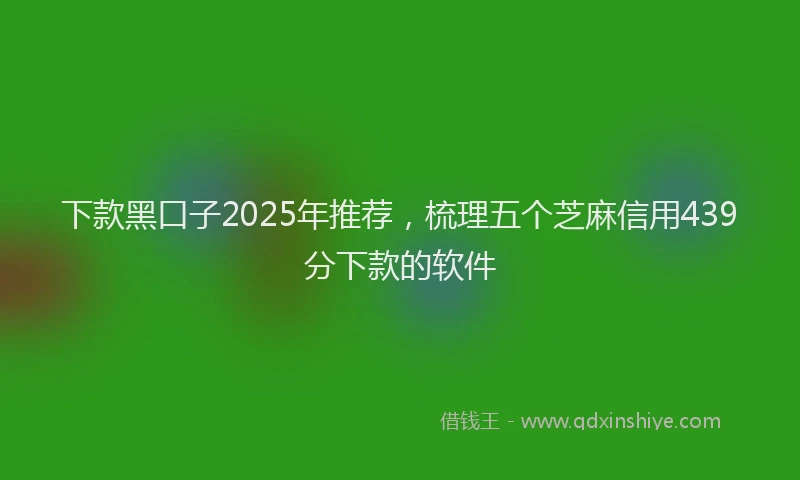 下款黑口子2025年推荐，梳理五个芝麻信用439分下款的软件