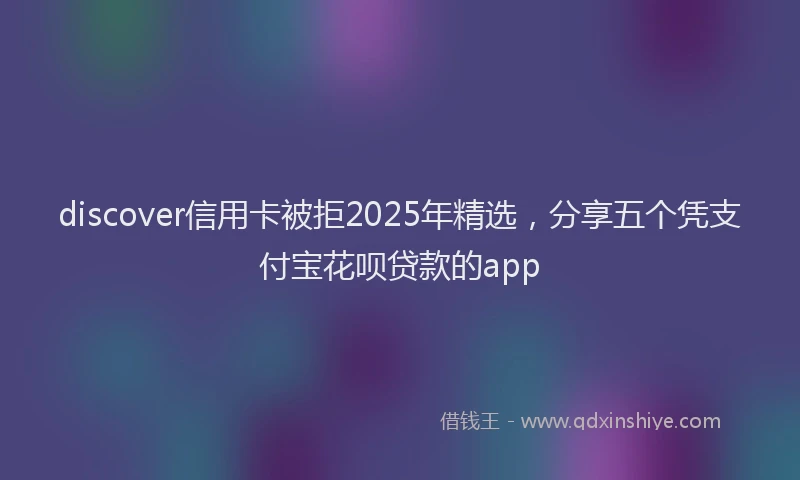 discover信用卡被拒2025年精选，分享五个凭支付宝花呗贷款的app