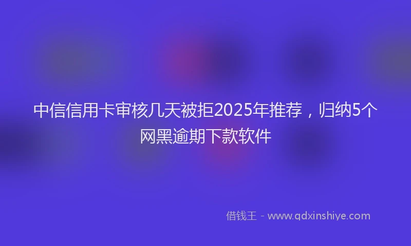 中信信用卡审核几天被拒2025年推荐，归纳5个网黑逾期下款软件