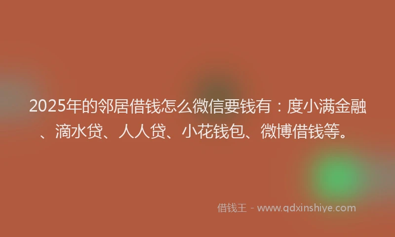 2025年的邻居借钱怎么微信要钱有：度小满金融、滴水贷、人人贷、小花钱包、微博借钱等。
