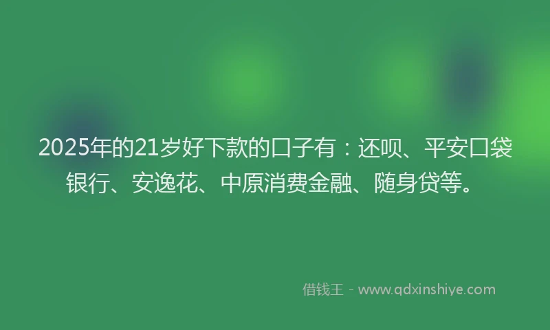 2025年的21岁好下款的口子有：还呗、平安口袋银行、安逸花、中原消费金融、随身贷等。