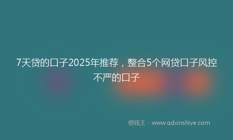 7天贷的口子2025年推荐，整合5个网贷口子风控不严的口子