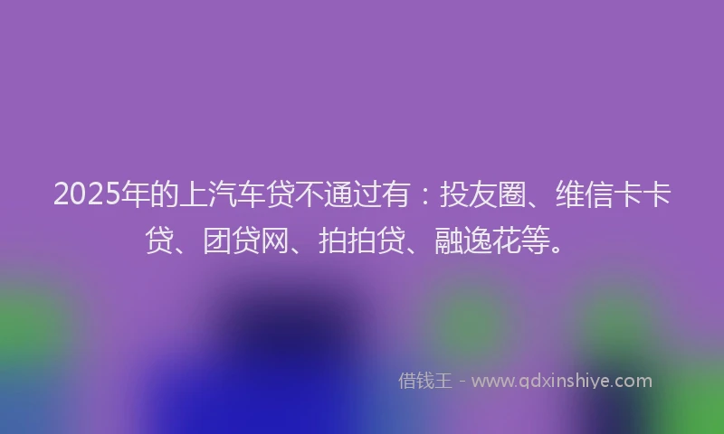 2025年的上汽车贷不通过有：投友圈、维信卡卡贷、团贷网、拍拍贷、融逸花等。