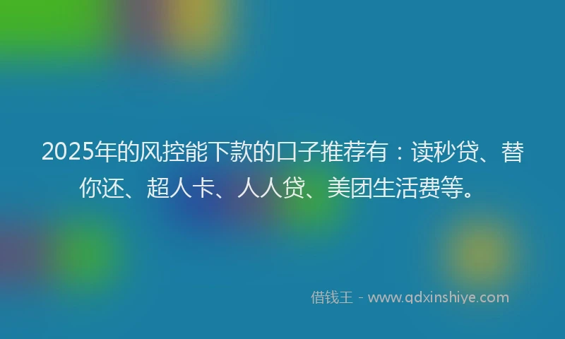 2025年的风控能下款的口子推荐有：读秒贷、替你还、超人卡、人人贷、美团生活费等。